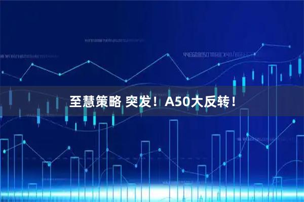 至慧策略 突发！A50大反转！
