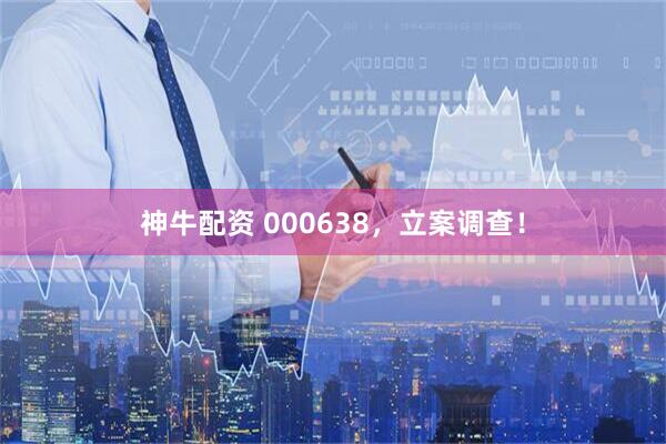 神牛配资 000638，立案调查！