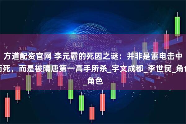 方道配资官网 李元霸的死因之谜：并非是雷电击中而死，而是被隋唐第一高手所杀_宇文成都_李世民_角色