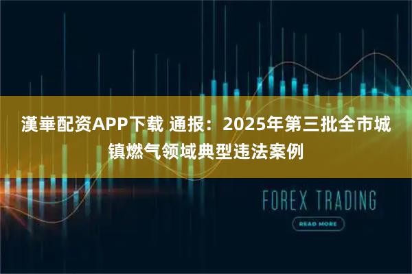 漢崋配资APP下载 通报：2025年第三批全市城镇燃气领域典型违法案例