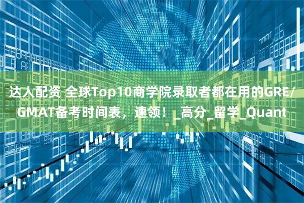 达人配资 全球Top10商学院录取者都在用的GRE/GMAT备考时间表，速领！_高分_留学_Quant