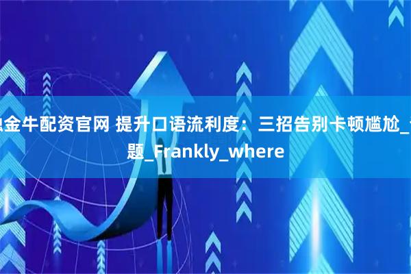 融金牛配资官网 提升口语流利度：三招告别卡顿尴尬_话题_Frankly_where