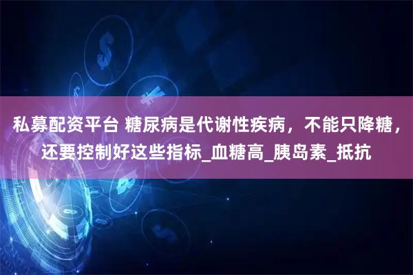 私募配资平台 糖尿病是代谢性疾病，不能只降糖，还要控制好这些指标_血糖高_胰岛素_抵抗