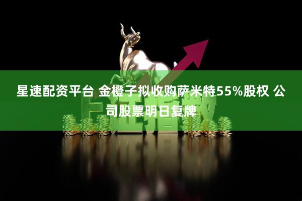 星速配资平台 金橙子拟收购萨米特55%股权 公司股票明日复牌