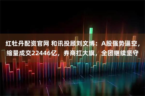 红牡丹配资官网 和讯投顾刘文博：A股强势逼空，缩量成交22446亿，券商扛大旗，全团继续坚守