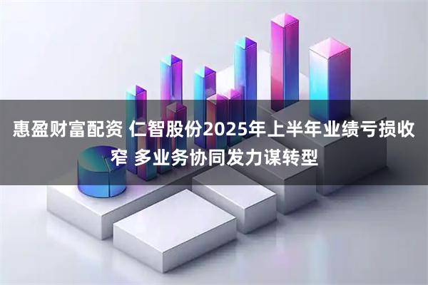 惠盈财富配资 仁智股份2025年上半年业绩亏损收窄 多业务协同发力谋转型