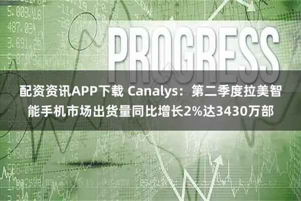 配资资讯APP下载 Canalys：第二季度拉美智能手机市场出货量同比增长2%达3430万部