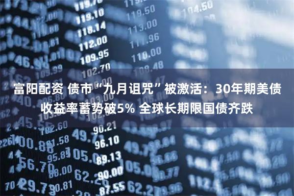 富阳配资 债市“九月诅咒”被激活：30年期美债收益率蓄势破5% 全球长期限国债齐跌
