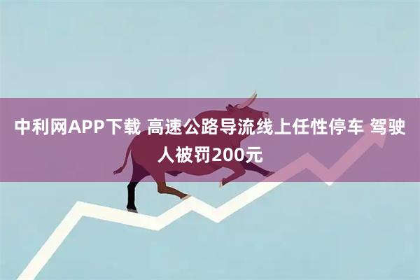中利网APP下载 高速公路导流线上任性停车 驾驶人被罚200元