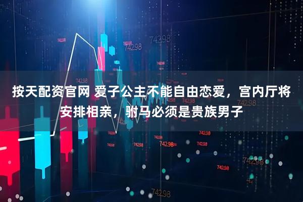 按天配资官网 爱子公主不能自由恋爱，宫内厅将安排相亲，驸马必须是贵族男子