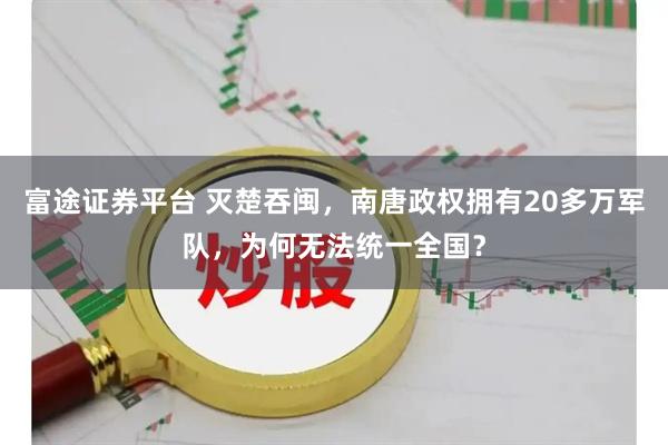 富途证券平台 灭楚吞闽，南唐政权拥有20多万军队，为何无法统一全国？