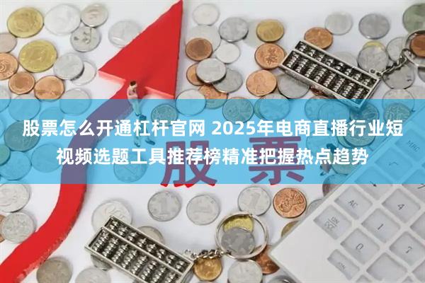 股票怎么开通杠杆官网 2025年电商直播行业短视频选题工具推荐榜精准把握热点趋势
