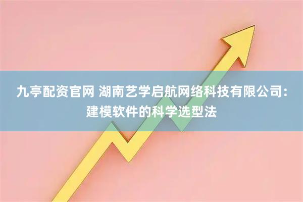 九亭配资官网 湖南艺学启航网络科技有限公司：建模软件的科学选型法